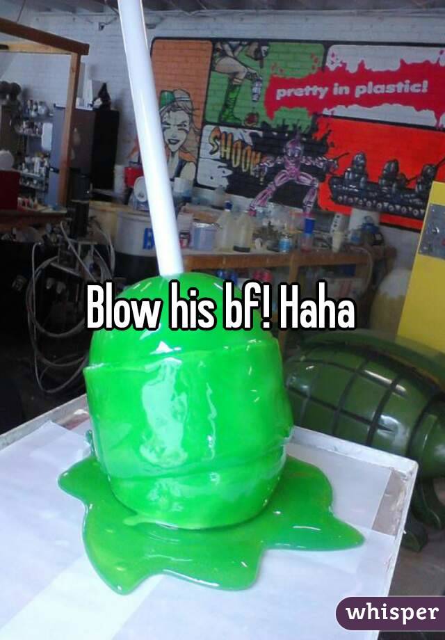 Blow his bf! Haha