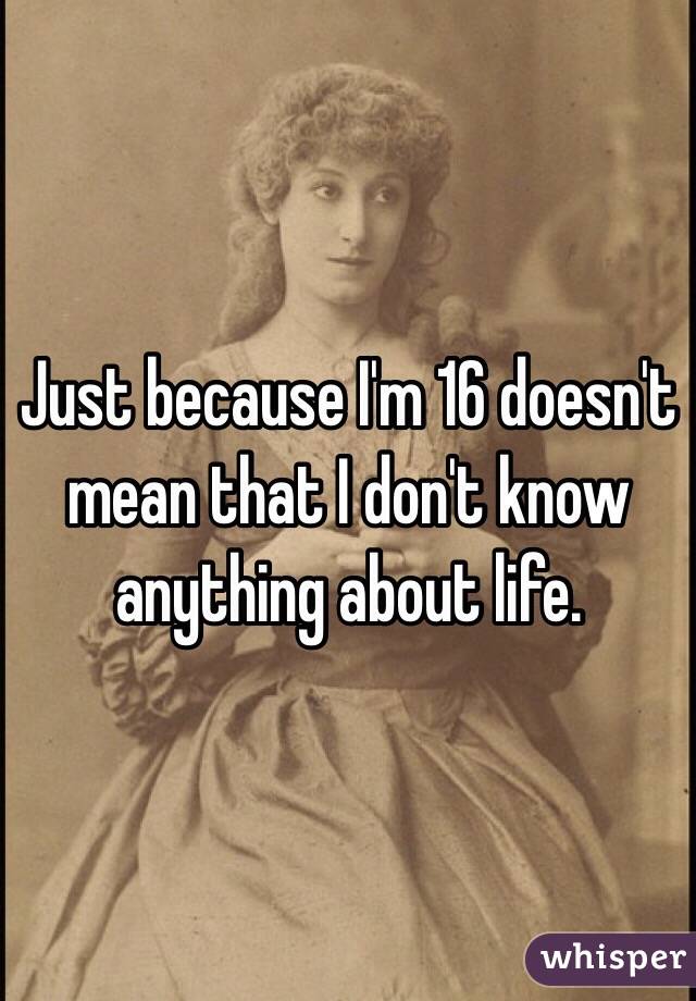 Just because I'm 16 doesn't mean that I don't know anything about life.