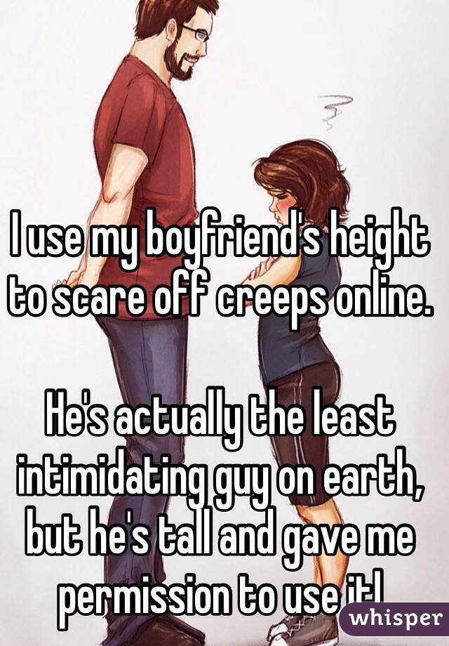 I use my boyfriend's height to scare off creeps online. 

He's actually the least intimidating guy on earth, but he's tall and gave me permission to use it!