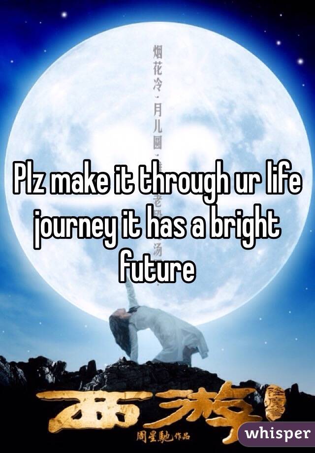 Plz make it through ur life journey it has a bright future 