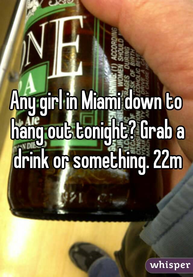 Any girl in Miami down to hang out tonight? Grab a drink or something. 22m