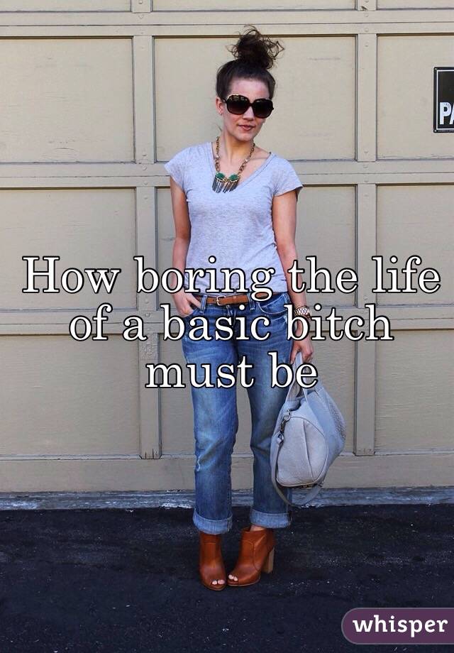 How boring the life of a basic bitch must be 