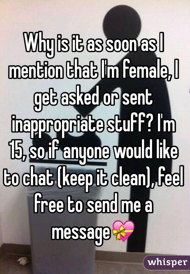 Why is it as soon as I mention that I'm female, I get asked or sent inappropriate stuff? I'm 15, so if anyone would like to chat (keep it clean), feel free to send me a message💝 