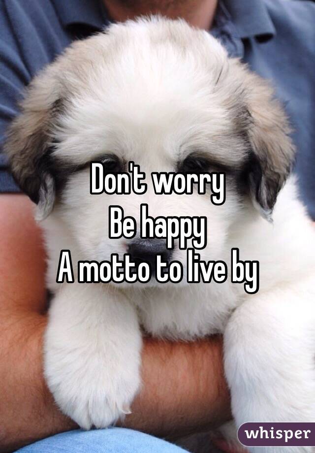 Don't worry 
Be happy 
A motto to live by  