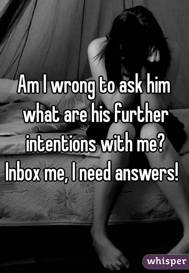Am I wrong to ask him what are his further intentions with me?
Inbox me, I need answers! 