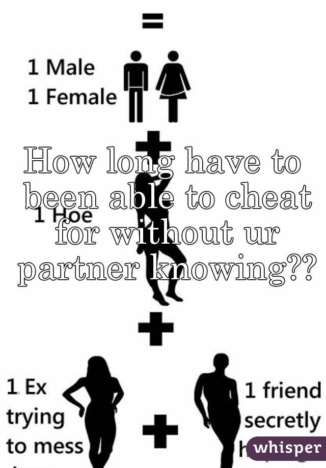 How long have to been able to cheat for without ur partner knowing??