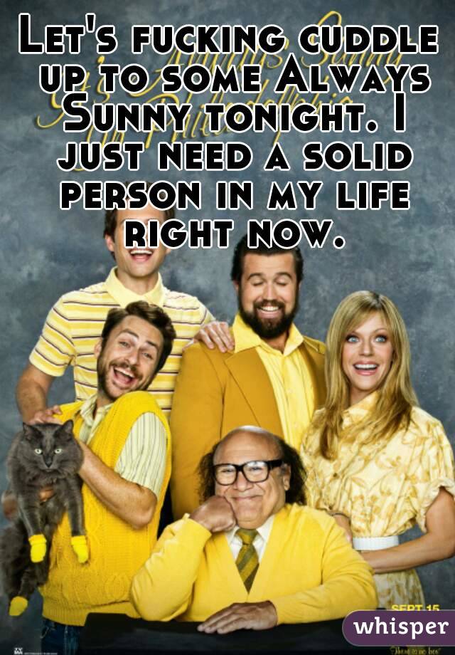 Let's fucking cuddle up to some Always Sunny tonight. I just need a solid person in my life right now.