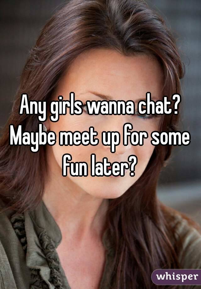 Any girls wanna chat? Maybe meet up for some  fun later? 