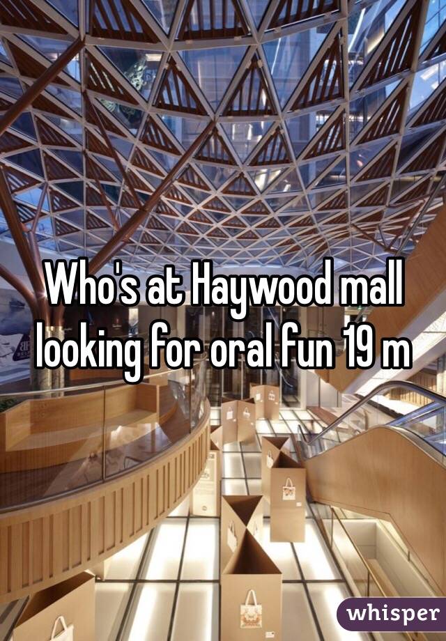 Who's at Haywood mall looking for oral fun 19 m