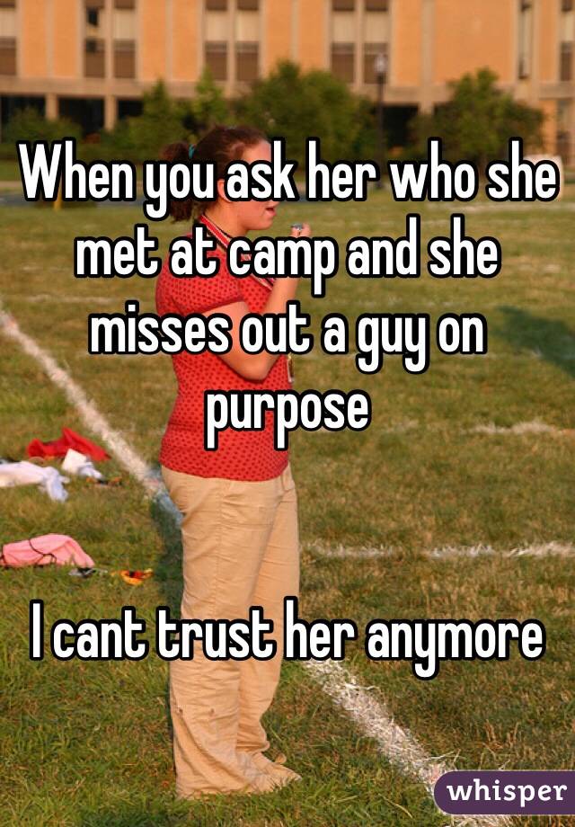 When you ask her who she met at camp and she misses out a guy on purpose


I cant trust her anymore