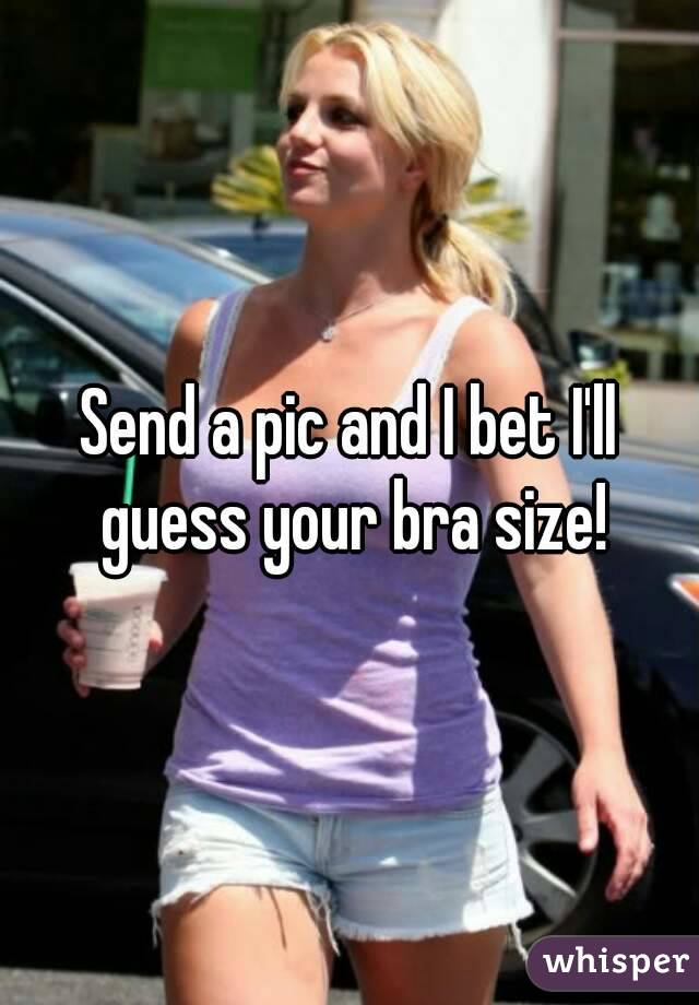 Send a pic and I bet I'll guess your bra size!