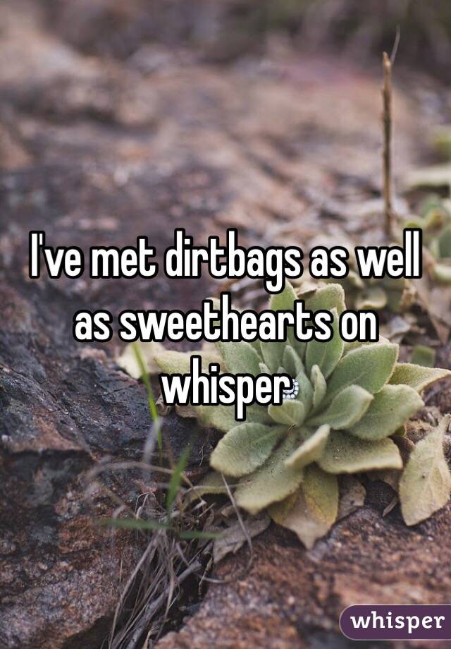 I've met dirtbags as well as sweethearts on whisper