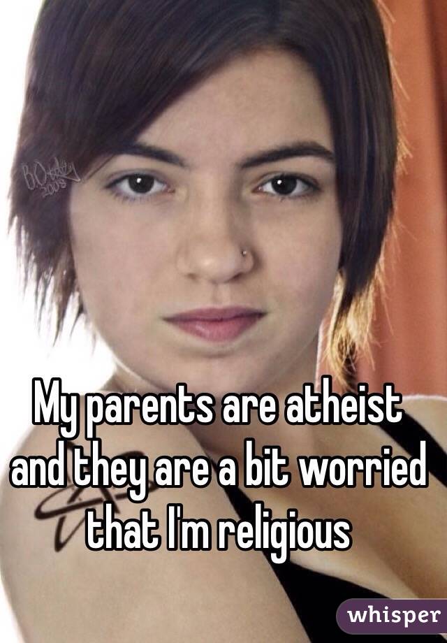 My parents are atheist and they are a bit worried that I'm religious 
