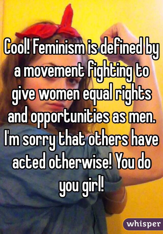Cool! Feminism is defined by a movement fighting to give women equal rights and opportunities as men. I'm sorry that others have acted otherwise! You do you girl!