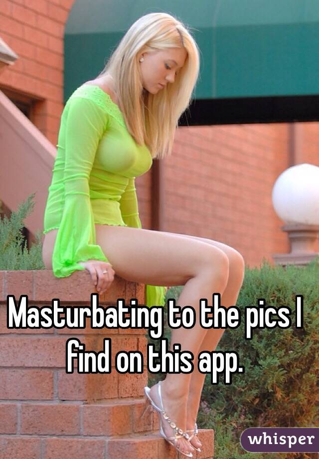 Masturbating to the pics I find on this app. 