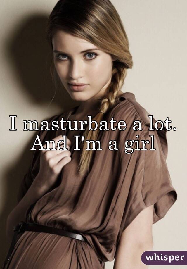 I masturbate a lot. And I'm a girl 