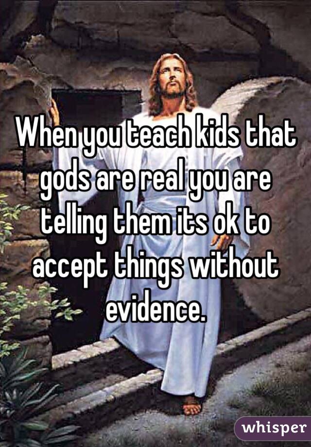 When you teach kids that gods are real you are telling them its ok to accept things without evidence. 