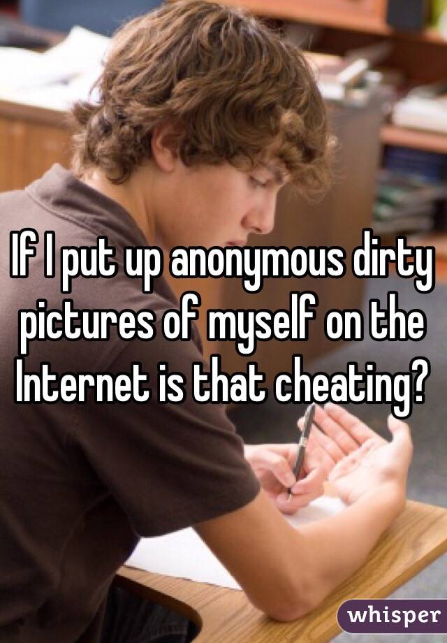 If I put up anonymous dirty pictures of myself on the Internet is that cheating?