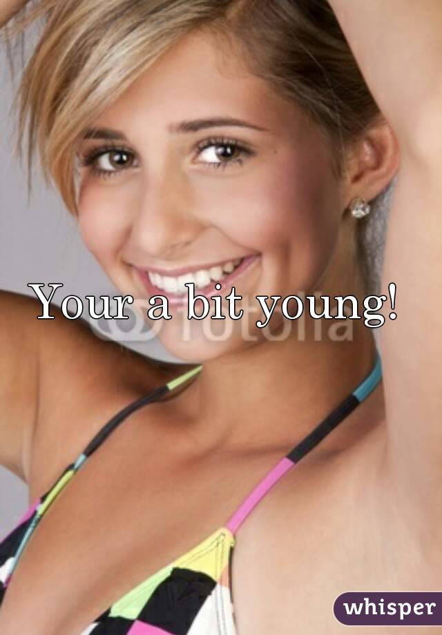 Your a bit young! 