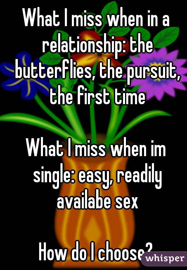 What I miss when in a relationship: the butterflies, the pursuit, the first time

What I miss when im single: easy, readily availabe sex

How do I choose?