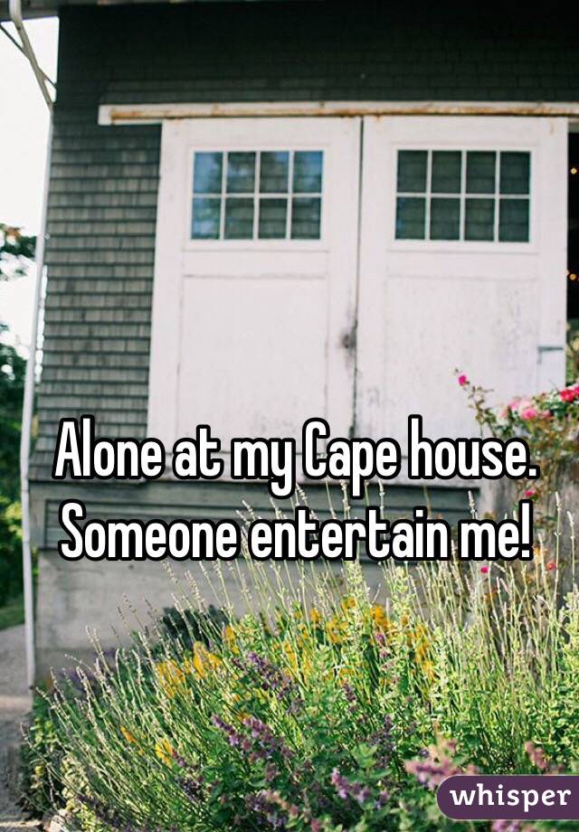Alone at my Cape house.
Someone entertain me!
