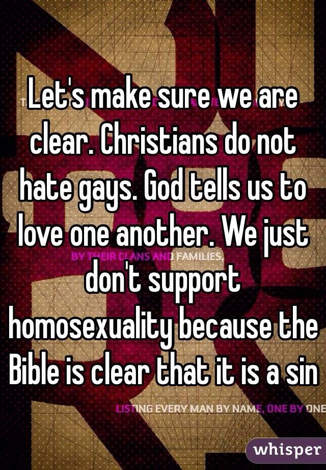Let's make sure we are clear. Christians do not hate gays. God tells us to love one another. We just don't support homosexuality because the Bible is clear that it is a sin
