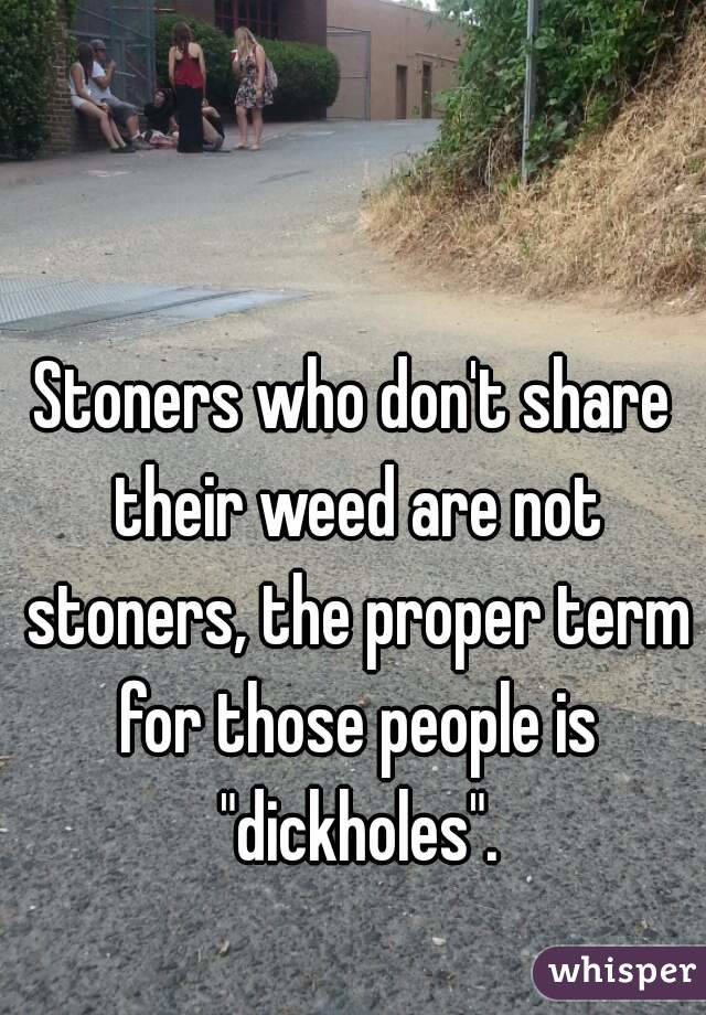 Stoners who don't share their weed are not stoners, the proper term for those people is "dickholes".