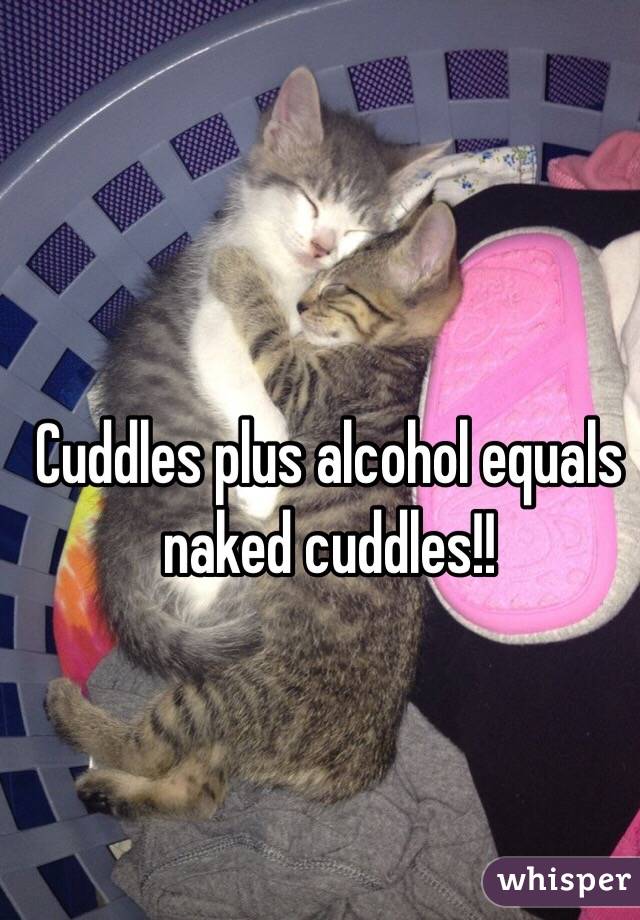 Cuddles plus alcohol equals naked cuddles!!