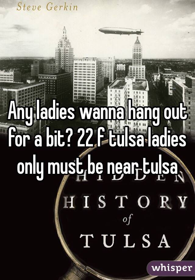 Any ladies wanna hang out for a bit? 22 f tulsa ladies only must be near tulsa