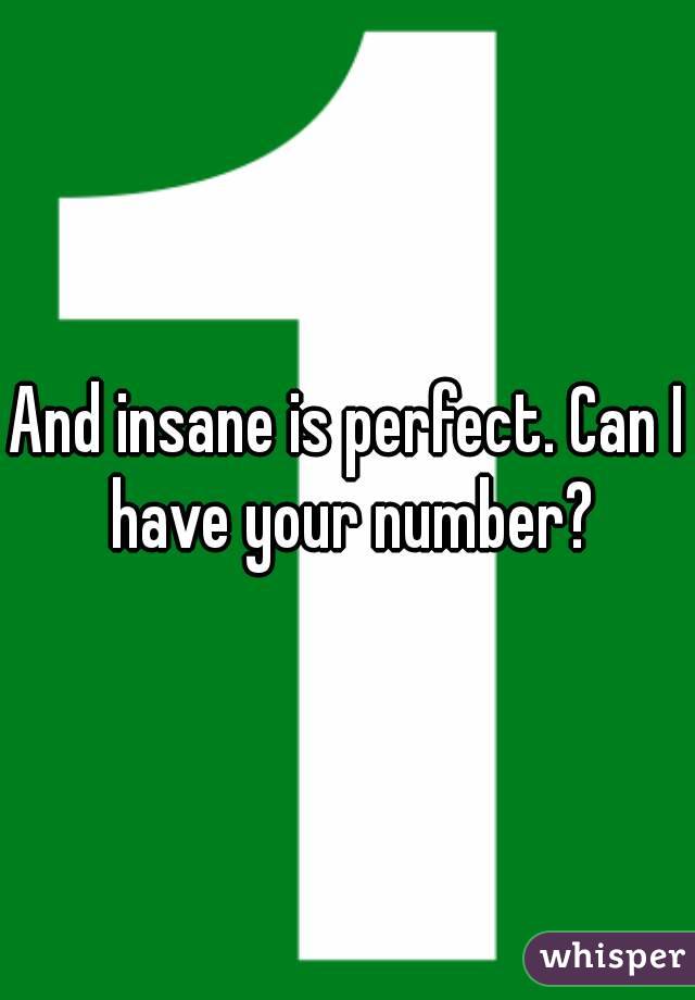 And insane is perfect. Can I have your number?