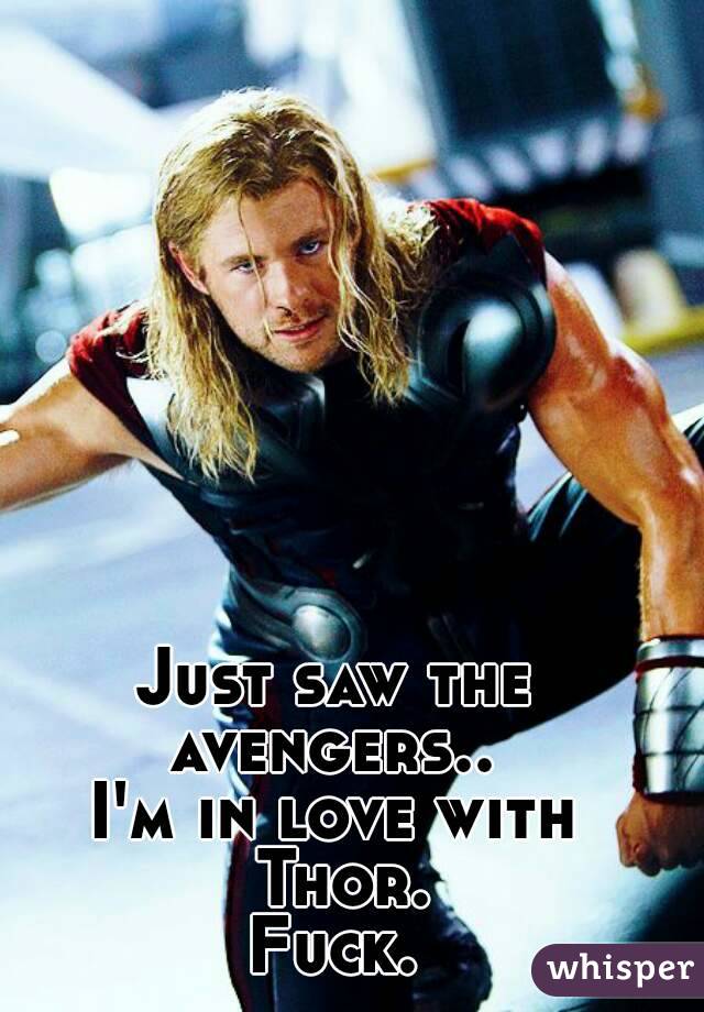 Just saw the avengers.. 
I'm in love with Thor.
Fuck.