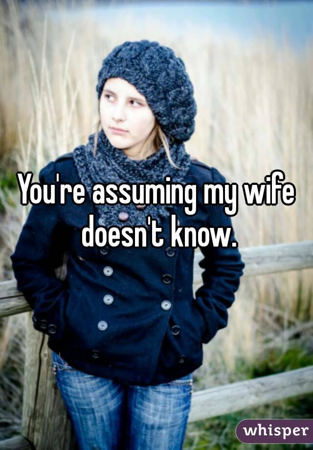 You're assuming my wife doesn't know.
