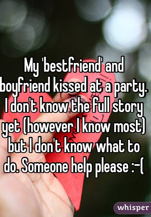 My 'bestfriend' and boyfriend kissed at a party. I don't know the full story yet (however I know most) but I don't know what to do. Someone help please :-(
