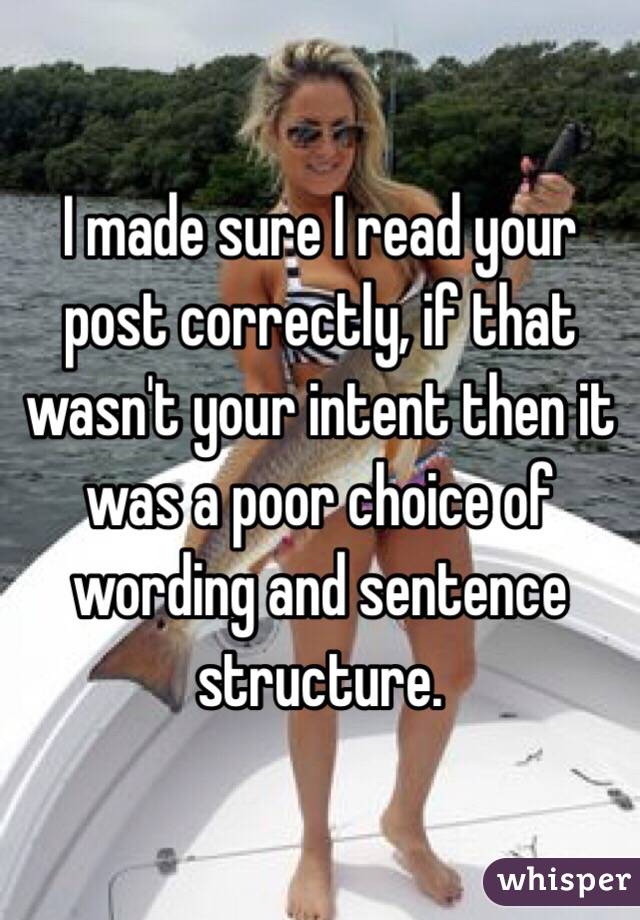 I made sure I read your post correctly, if that wasn't your intent then it was a poor choice of wording and sentence structure.