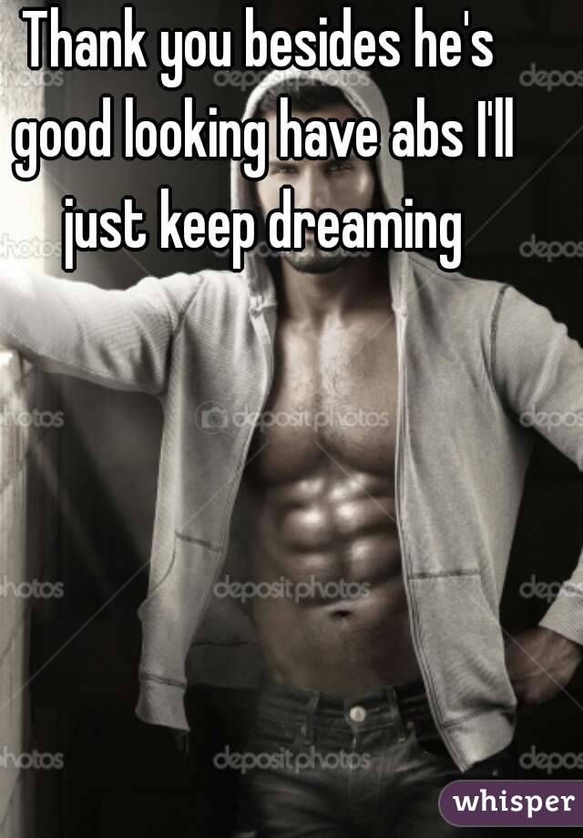 Thank you besides he's good looking have abs I'll just keep dreaming