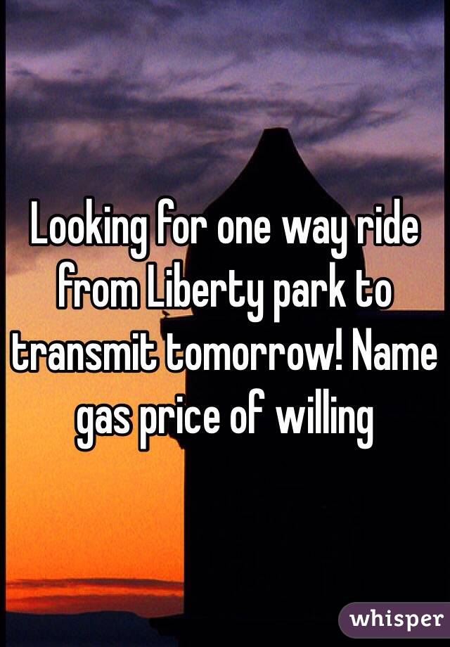 Looking for one way ride from Liberty park to transmit tomorrow! Name gas price of willing
