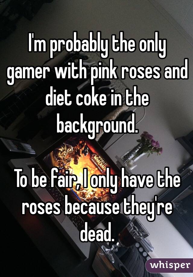 I'm probably the only gamer with pink roses and diet coke in the background.

To be fair, I only have the roses because they're dead.