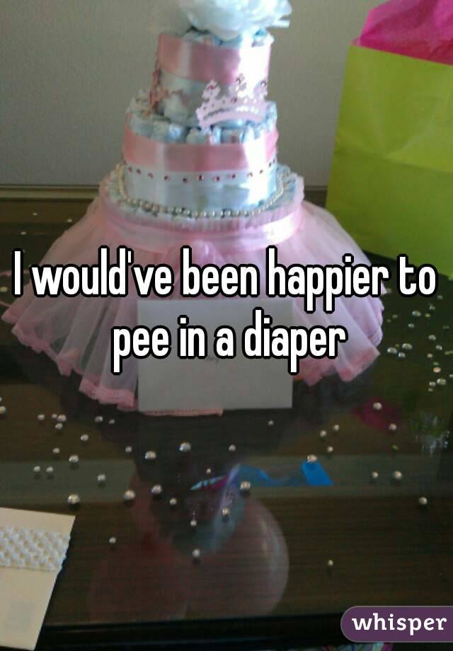 I would've been happier to pee in a diaper