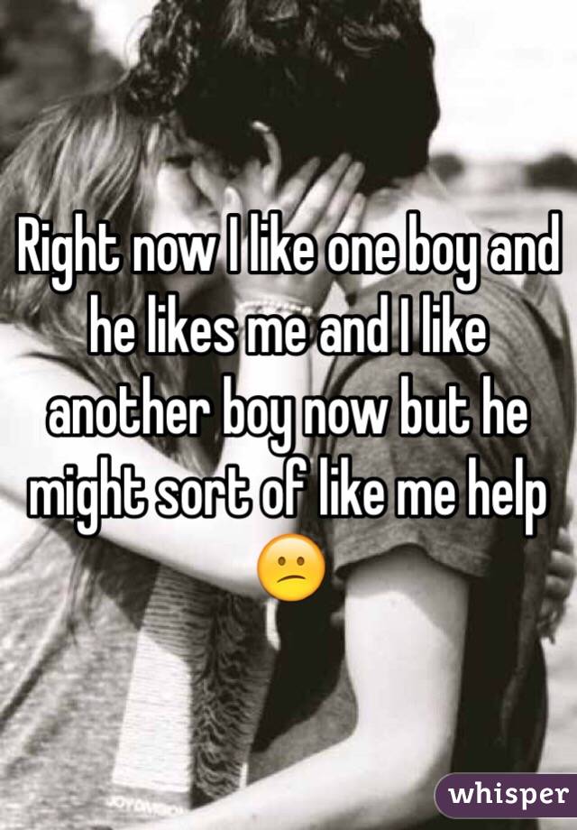 Right now I like one boy and he likes me and I like another boy now but he might sort of like me help 😕