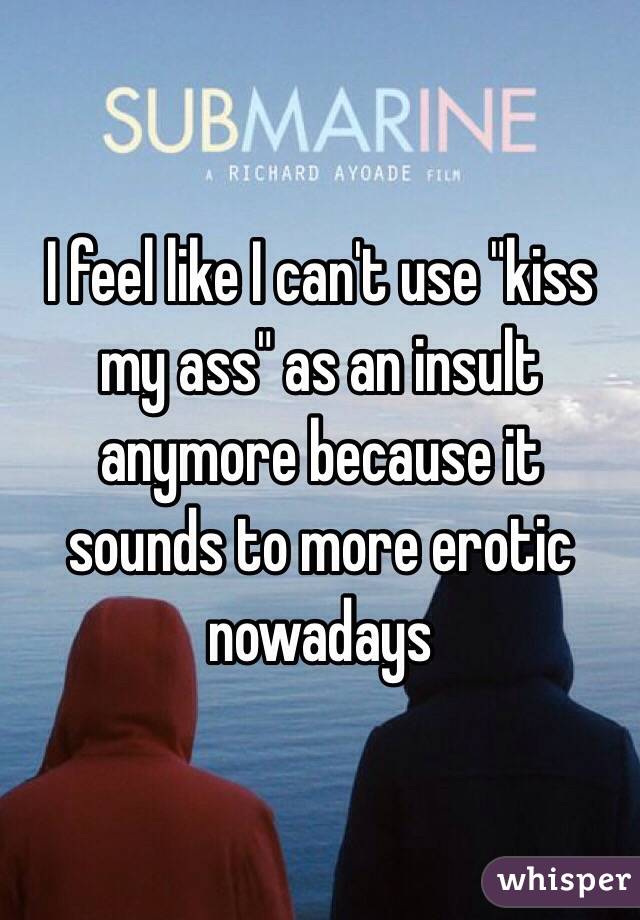 I feel like I can't use "kiss my ass" as an insult anymore because it sounds to more erotic nowadays 