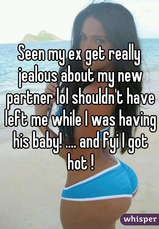 Seen my ex get really jealous about my new partner lol shouldn't have left me while I was having his baby! .... and fyi I got hot !