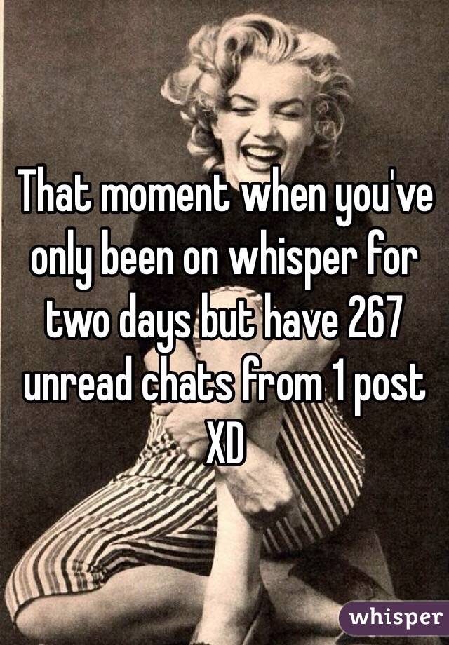 That moment when you've only been on whisper for two days but have 267 unread chats from 1 post XD