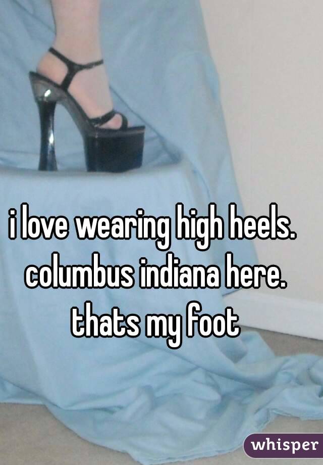 i love wearing high heels. columbus indiana here. thats my foot
