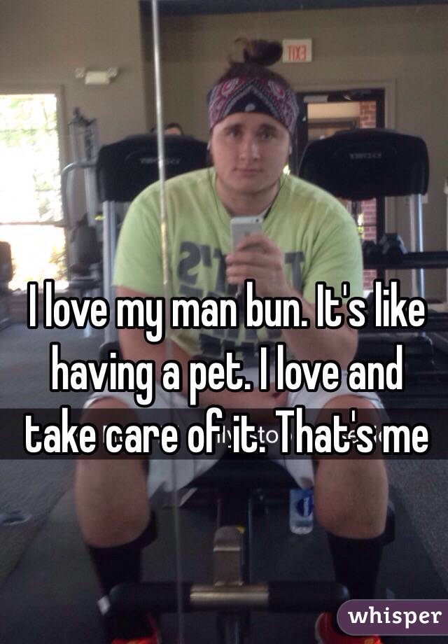 I love my man bun. It's like having a pet. I love and take care of it. That's me