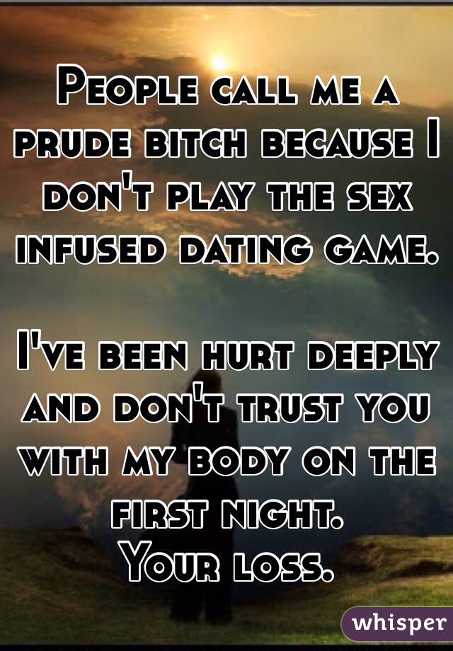 People call me a prude bitch because I don't play the sex infused dating game. 

I've been hurt deeply and don't trust you with my body on the first night. 
Your loss. 