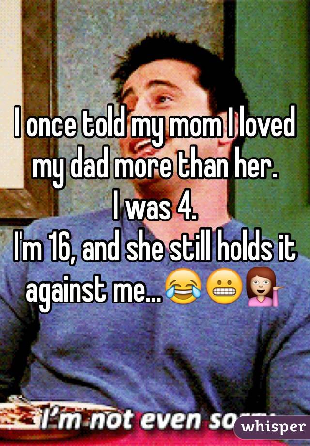 I once told my mom I loved my dad more than her. 
I was 4.
I'm 16, and she still holds it against me...😂😬💁