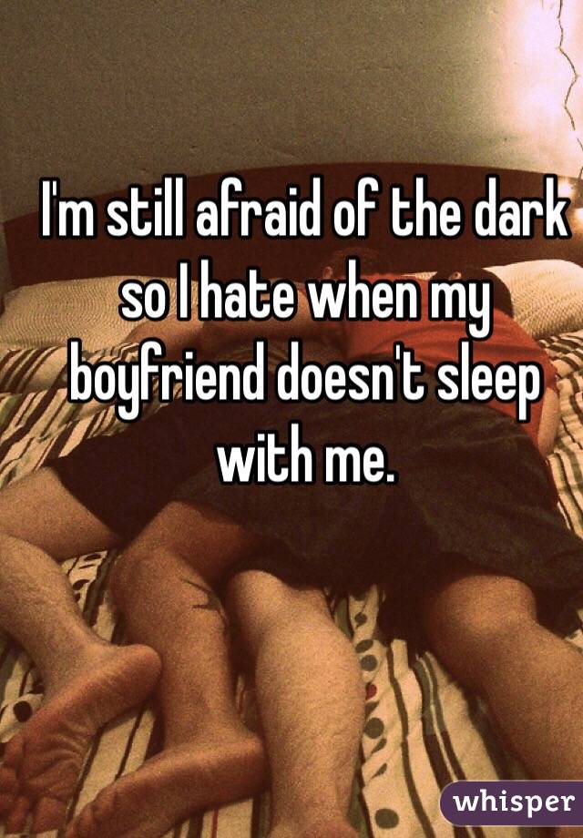 I'm still afraid of the dark so I hate when my boyfriend doesn't sleep with me. 