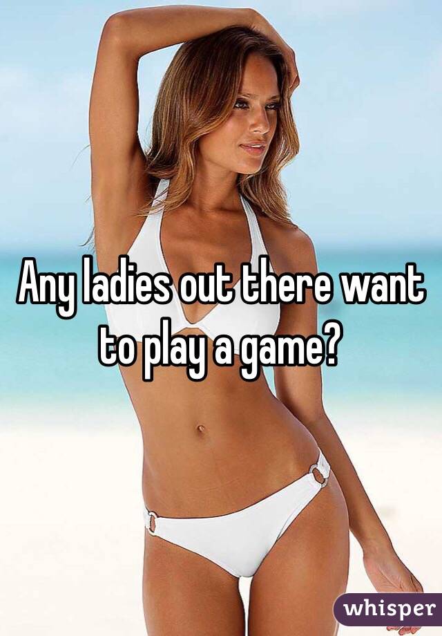 Any ladies out there want to play a game?