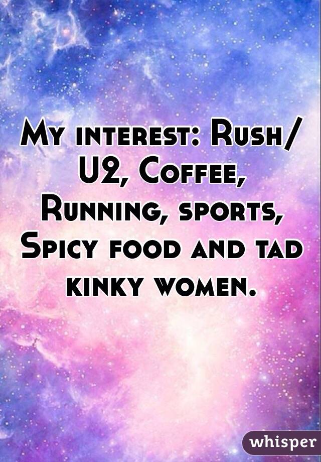  My interest: Rush/U2, Coffee, Running, sports, Spicy food and tad kinky women. 