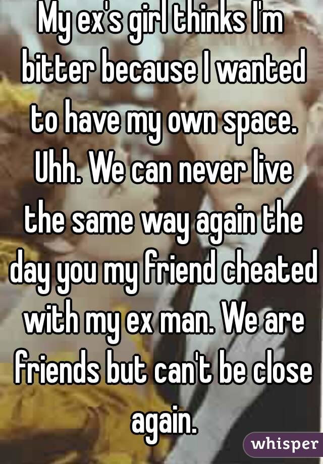 My ex's girl thinks I'm bitter because I wanted to have my own space. Uhh. We can never live the same way again the day you my friend cheated with my ex man. We are friends but can't be close again.